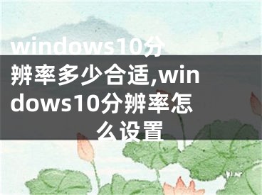 windows10分辨率多少合适,windows10分辨率怎么设置