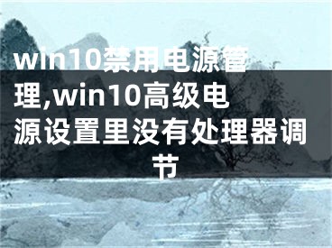 win10禁用电源管理,win10高级电源设置里没有处理器调节