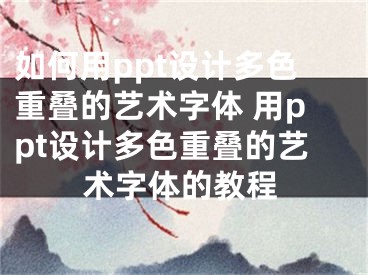 如何用ppt设计多色重叠的艺术字体 用ppt设计多色重叠的艺术字体的教程