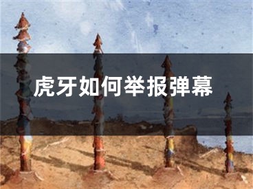 虎牙如何举报弹幕