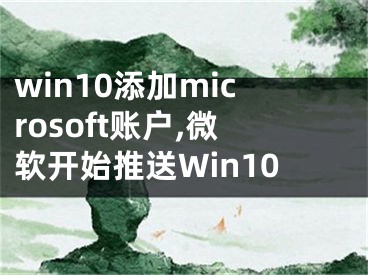 win10添加microsoft账户,微软开始推送Win10