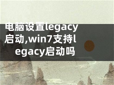 电脑设置legacy启动,win7支持legacy启动吗