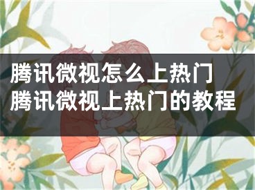 腾讯微视怎么上热门 腾讯微视上热门的教程