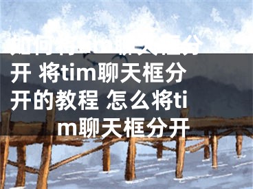 如何将tim聊天框分开 将tim聊天框分开的教程 怎么将tim聊天框分开