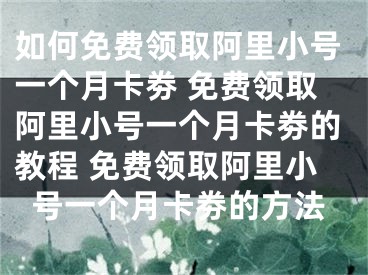 如何免费领取阿里小号一个月卡劵 免费领取阿里小号一个月卡劵的教程 免费领取阿里小号一个月卡劵的方法