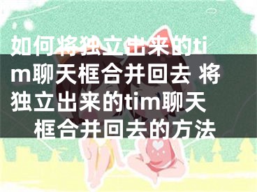 如何将独立出来的tim聊天框合并回去 将独立出来的tim聊天框合并回去的方法