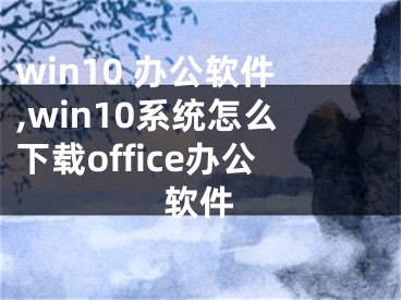 win10 办公软件,win10系统怎么下载office办公软件
