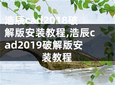 浩辰cad2018破解版安装教程,浩辰cad2019破解版安装教程