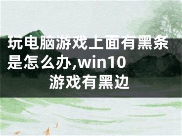 玩电脑游戏上面有黑条是怎么办,win10游戏有黑边