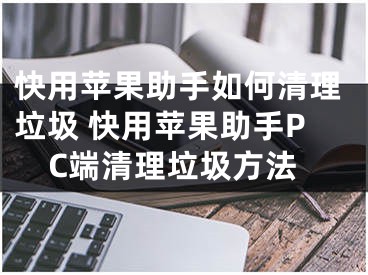 快用苹果助手如何清理垃圾 快用苹果助手PC端清理垃圾方法