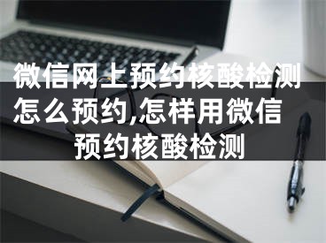 微信网上预约核酸检测怎么预约,怎样用微信预约核酸检测