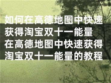 如何在高德地图中快速获得淘宝双十一能量 在高德地图中快速获得淘宝双十一能量的教程