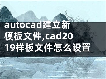 autocad建立新模板文件,cad2019样板文件怎么设置