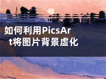 如何利用PicsArt将图片背景虚化 