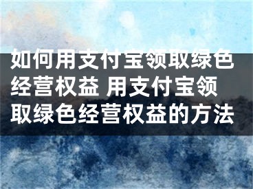 如何用支付宝领取绿色经营权益 用支付宝领取绿色经营权益的方法