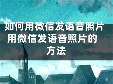 如何用微信发语音照片 用微信发语音照片的方法