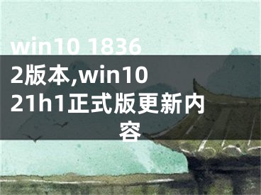 win10 18362版本,win10 21h1正式版更新内容