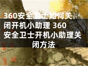 360安全卫士如何关闭开机小助理 360安全卫士开机小助理关闭方法