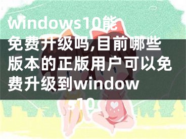 windows10能免费升级吗,目前哪些版本的正版用户可以免费升级到windows10
