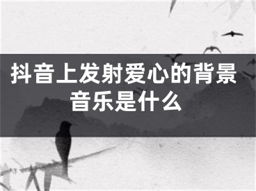 抖音上发射爱心的背景音乐是什么