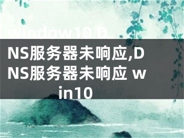 window10 DNS服务器未响应,DNS服务器未响应 win10