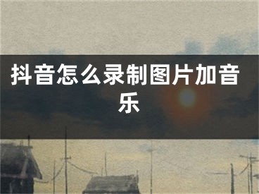 抖音怎么录制图片加音乐