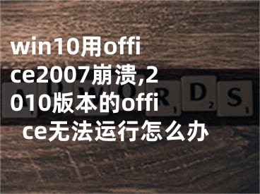 win10用office2007崩溃,2010版本的office无法运行怎么办