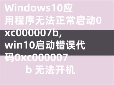Windows10应用程序无法正常启动0xc000007b,win10启动错误代码0xc000007b 无法开机
