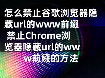 怎么禁止谷歌浏览器隐藏url的www前缀 禁止Chrome浏览器隐藏url的www前缀的方法