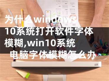 为什么windows10系统打开软件字体模糊,win10系统电脑字体模糊怎么办
