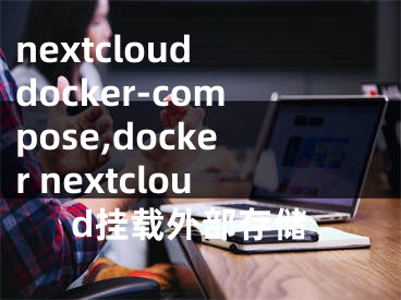 nextcloud docker-compose,docker nextcloud挂载外部存储