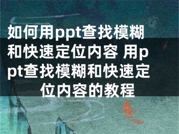 如何用ppt查找模糊和快速定位内容 用ppt查找模糊和快速定位内容的教程