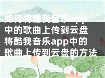 如何将酷我音乐app中的歌曲上传到云盘 将酷我音乐app中的歌曲上传到云盘的方法