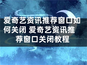 爱奇艺资讯推荐窗口如何关闭 爱奇艺资讯推荐窗口关闭教程