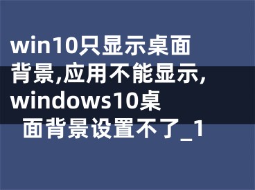 win10只显示桌面背景,应用不能显示,windows10桌面背景设置不了_1