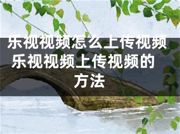 乐视视频怎么上传视频 乐视视频上传视频的方法