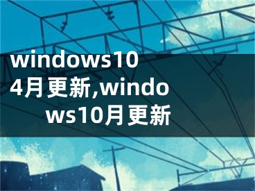 windows10 4月更新,windows10月更新