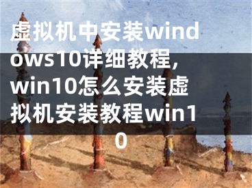 虚拟机中安装windows10详细教程,win10怎么安装虚拟机安装教程win10