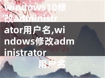 windows10修改administrator用户名,windows修改administrator用户名