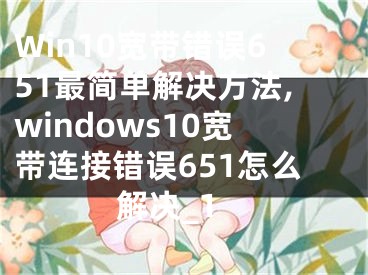 Win10宽带错误651最简单解决方法,windows10宽带连接错误651怎么解决_1