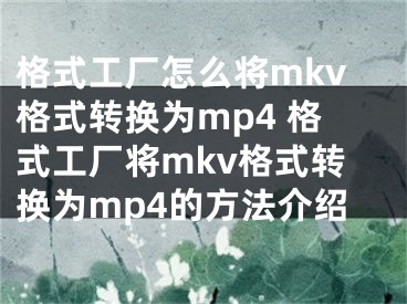 格式工厂怎么将mkv格式转换为mp4 格式工厂将mkv格式转换为mp4的方法介绍