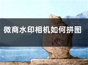 微商水印相机如何拼图