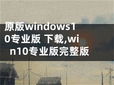 原版windows10专业版 下载,win10专业版完整版