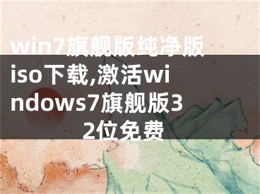 win7旗舰版纯净版iso下载,激活windows7旗舰版32位免费