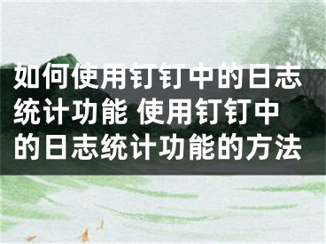 如何使用钉钉中的日志统计功能 使用钉钉中的日志统计功能的方法