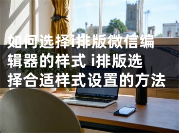 如何选择i排版微信编辑器的样式 i排版选择合适样式设置的方法