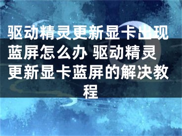 驱动精灵更新显卡出现蓝屏怎么办 驱动精灵更新显卡蓝屏的解决教程