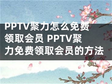 PPTV聚力怎么免费领取会员 PPTV聚力免费领取会员的方法