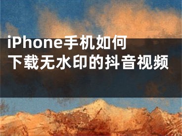 iPhone手机如何下载无水印的抖音视频 