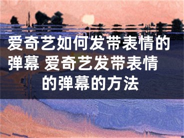 爱奇艺如何发带表情的弹幕 爱奇艺发带表情的弹幕的方法